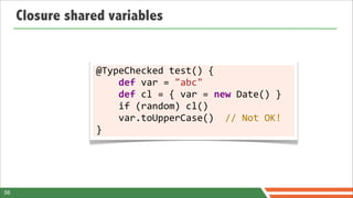 Closure shared variables


                  @TypeChecked	
  test()	
  {
                  	
  	
  	
  	
  def	
  var	
  =	
  "abc"	
  	
  	
  	
  	
  	
  	
  
                  	
  	
  	
  	
  def	
  cl	
  =	
  {	
  var	
  =	
  new	
  Date()	
  }
                  	
  	
  	
  	
  if	
  (random)	
  cl()
                  	
  	
  	
  	
  var.toUpperCase()	
  	
  //	
  Not	
  OK!
                  }




56
 