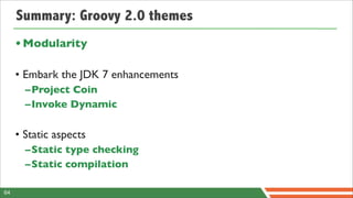 Summary: Groovy 2.0 themes
     • Modularity

     • Embark the JDK 7 enhancements
       –Project Coin
       –Invoke Dynamic

     • Static aspects
       –Static type checking
       –Static compilation

64
 