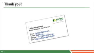 Thank you!




                                        e
                               e  Laforg velopment
                  Gu illaum oovy De
                                r
                  Hea  d of G
                                                 om
                                        g mail.c
                               la forge@
                   Email: g glaforge            /glaforg
                                                         e
                   Tw   itter: @ ttp://gplus.to pot.com
                                   h            ps
                    Go   ogle+: /glaforge.ap
                     Blog   : http:/




65
 