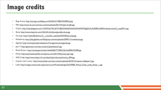 Image credits
      •   Bugs bunny: http://storage.canalblog.com/63/56/517188/47634843.jpeg
      •   Pills: http://www.we-ew.com/wp-content/uploads/2011/01/plan-b-pills.jpg
      •   Chains: http://2.bp.blogspot.com/-GXDVqUYSCa0/TVdBsON4tdI/AAAAAAAAAW4/EgJOUmAxB28/s1600/breaking-chains5_copy9611.jpg
      •   Slurp: http://www.ohpacha.com/218-532-thickbox/gamelle-slurp.jpg
      •   Grumpy: http://mafeuilledechou.fr/__oneclick_uploads/2010/05/grumpy.jpg
      •   Modularity: http://php.jglobal.com/blog/wp-content/uploads/2009/11/modularity.jpg
      •   Agenda: http://www.plombiereslesbains.fr/images/stories/agenda.jpg
      •   Java 7: http://geeknizer.com/wp-content/uploads/java7.jpg
      •   Road Runner: http://newspaper.li/static/4ada046b7772f0612fec4e3840142308.jpg
      •   Porky: http://joshuadsandy.ﬁles.wordpress.com/2011/05/porky-pig-5.jpg
      •   Will E help: http://www.clipart-fr.com/data/clipart/looney/looney_004.jpg
      •   Coyote road runner: http://www.jenkle.com/wp-content/uploads/2010/12/coyote-wallpaper1.jpg
      •   Lube: http://images.motorcycle-superstore.com/ProductImages/OG/0000_Motul_Chain_Lube_Road_--.jpg




67
 