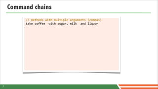Command chains
         //	
  methods	
  with	
  multiple	
  arguments	
  (commas)
         take	
  coffee	
  	
  with	
  sugar,	
  milk	
  	
  and	
  liquor




7
 