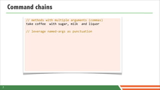 Command chains
         //	
  methods	
  with	
  multiple	
  arguments	
  (commas)
         take	
  coffee	
  	
  with	
  sugar,	
  milk	
  	
  and	
  liquor

         //	
  leverage	
  named-­‐args	
  as	
  punctuation




7
 