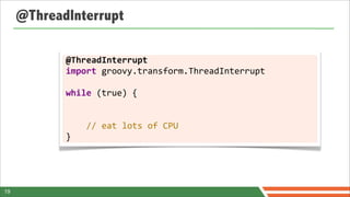 @ThreadInterrupt

            @ThreadInterrupt
            import	
  groovy.transform.ThreadInterrupt	
  
            	
  
            while	
  (true)	
  {


            	
  	
  	
  	
  //	
  eat	
  lots	
  of	
  CPU
            }




19
 