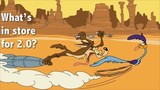 What’s
in store
for 2.0?
 