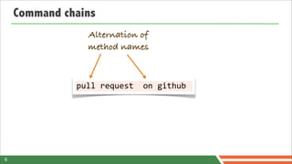 Command chains
                 Alternation of
                 method names



              pull	
  request	
  	
  on	
  github	
  




6
 