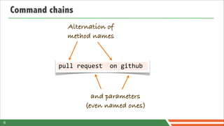 Command chains
                 Alternation of
                 method names



              pull	
  request	
  	
  on	
  github	
  



                           and parameters
                         (even named ones)

6
 