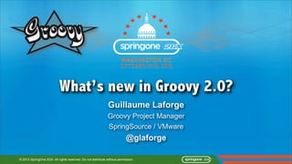 What’s new in Groovy 2.0?
                                                              Guillaume Laforge
                                                             Groovy Project Manager
                                                             SpringSource / VMware
                                                                          @glaforge

© 2012 SpringOne 2GX. All rights reserved. Do not distribute without permission.
 