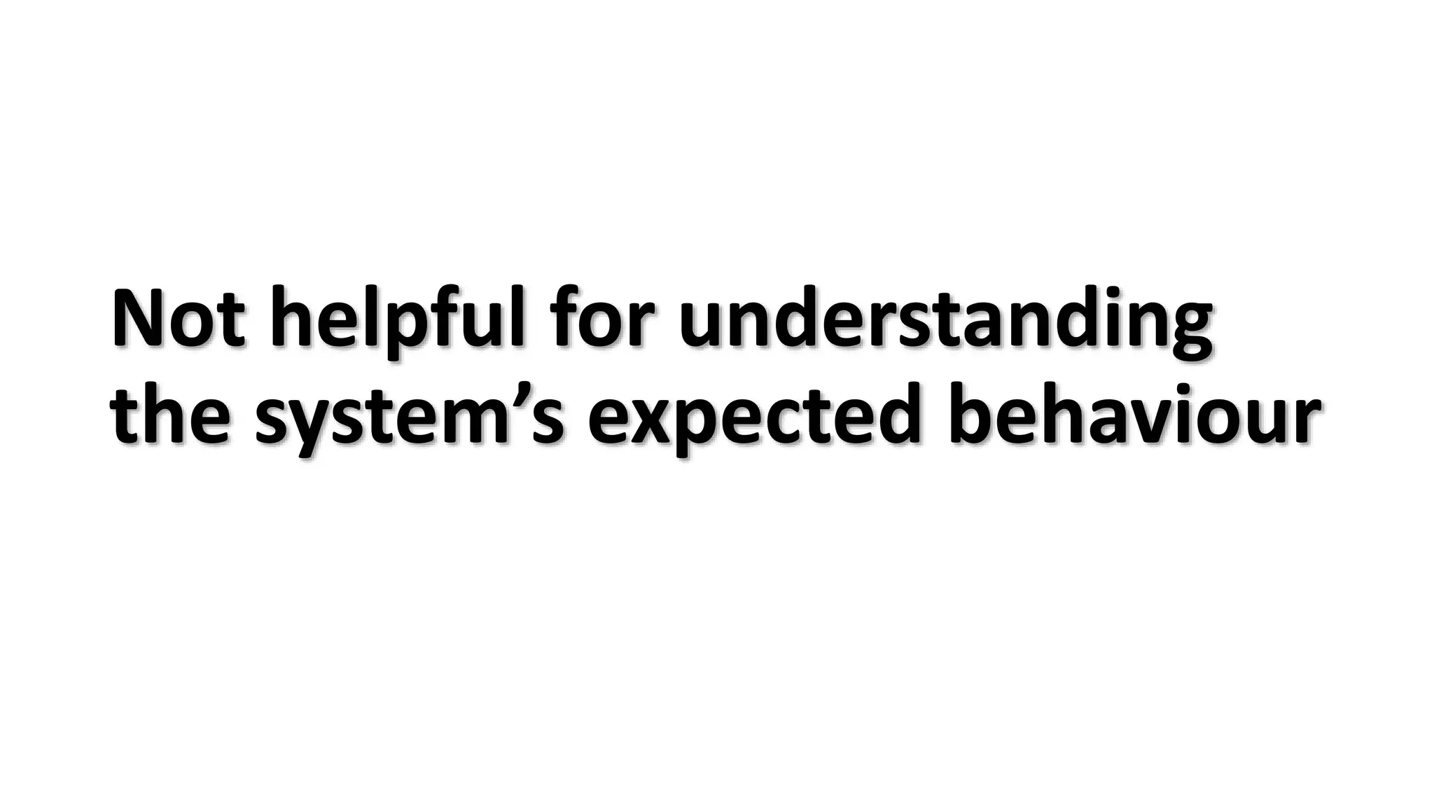 Not helpful for understanding
the system’s expected behaviour
 