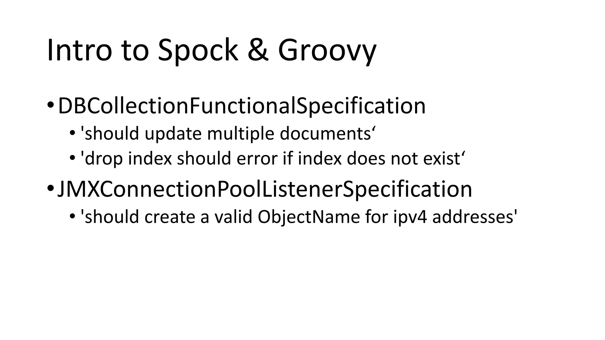 Intro to Spock & Groovy
•DBCollectionFunctionalSpecification
• 'should update multiple documents‘
• 'drop index should error if index does not exist‘
•JMXConnectionPoolListenerSpecification
• 'should create a valid ObjectName for ipv4 addresses'
 