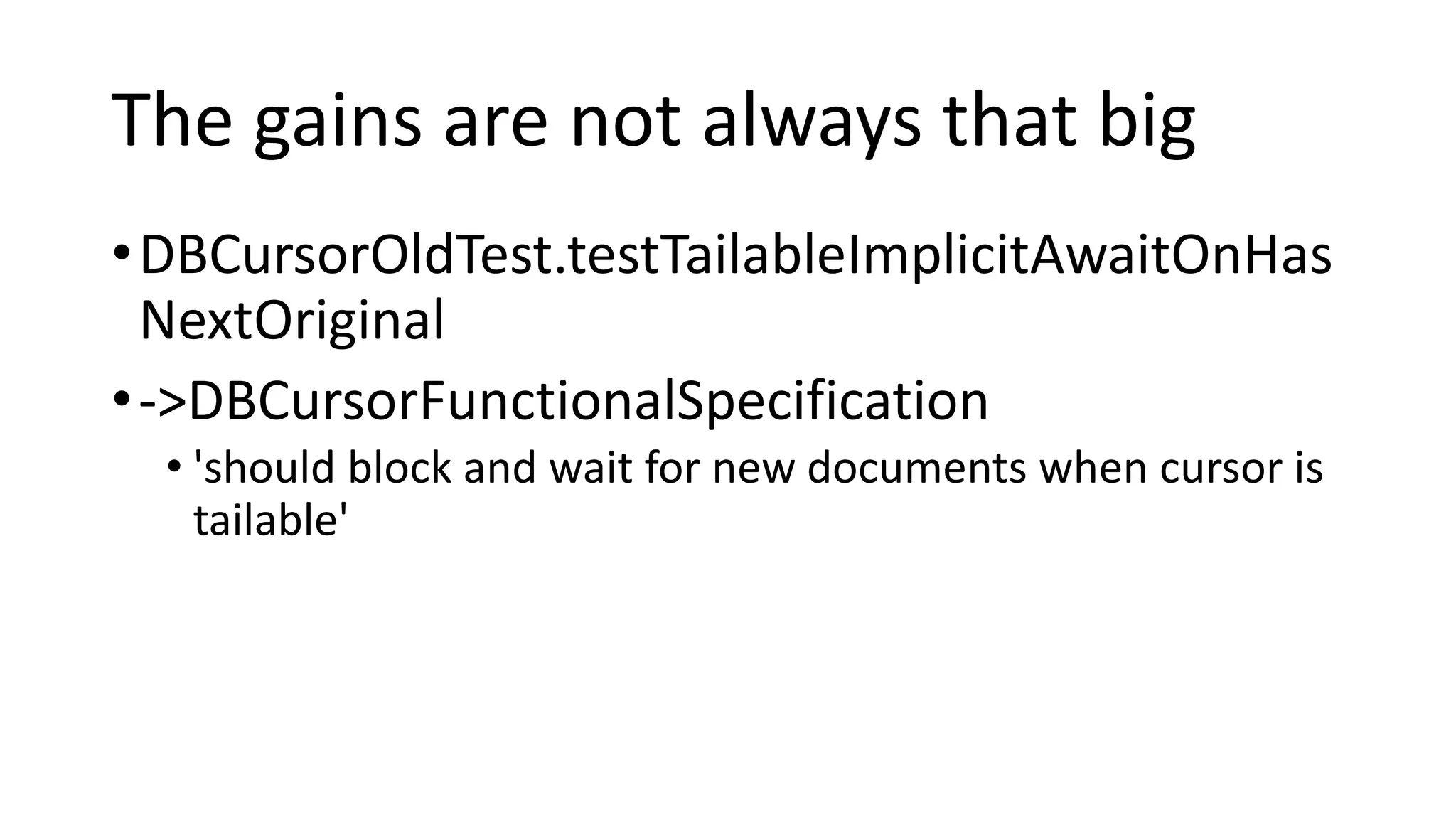 The gains are not always that big
•DBCursorOldTest.testTailableImplicitAwaitOnHas
NextOriginal
•->DBCursorFunctionalSpecification
• 'should block and wait for new documents when cursor is
tailable'
 