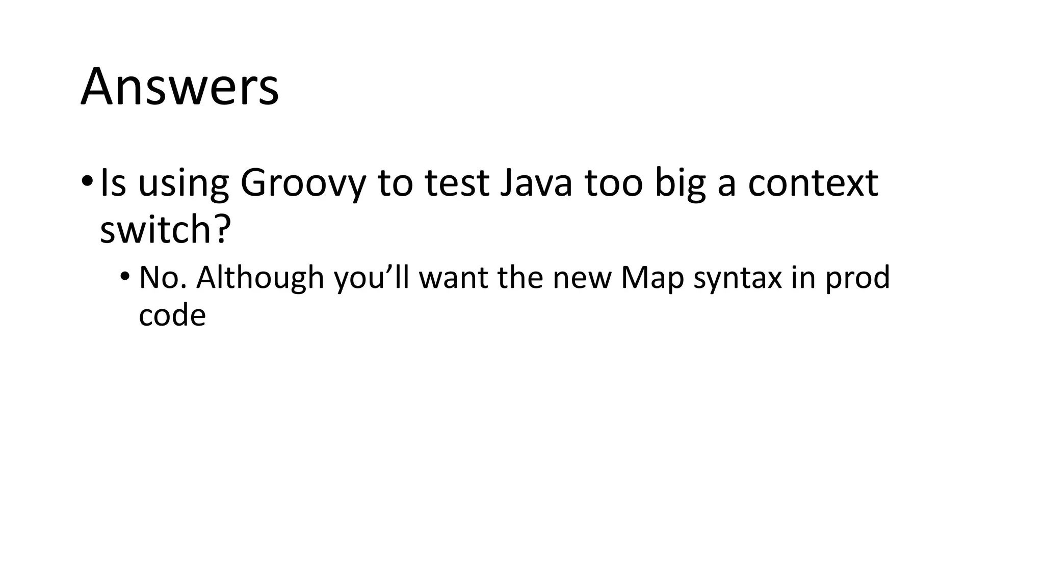Answers
•Is using Groovy to test Java too big a context
switch?
• No. Although you’ll want the new Map syntax in prod
code
 