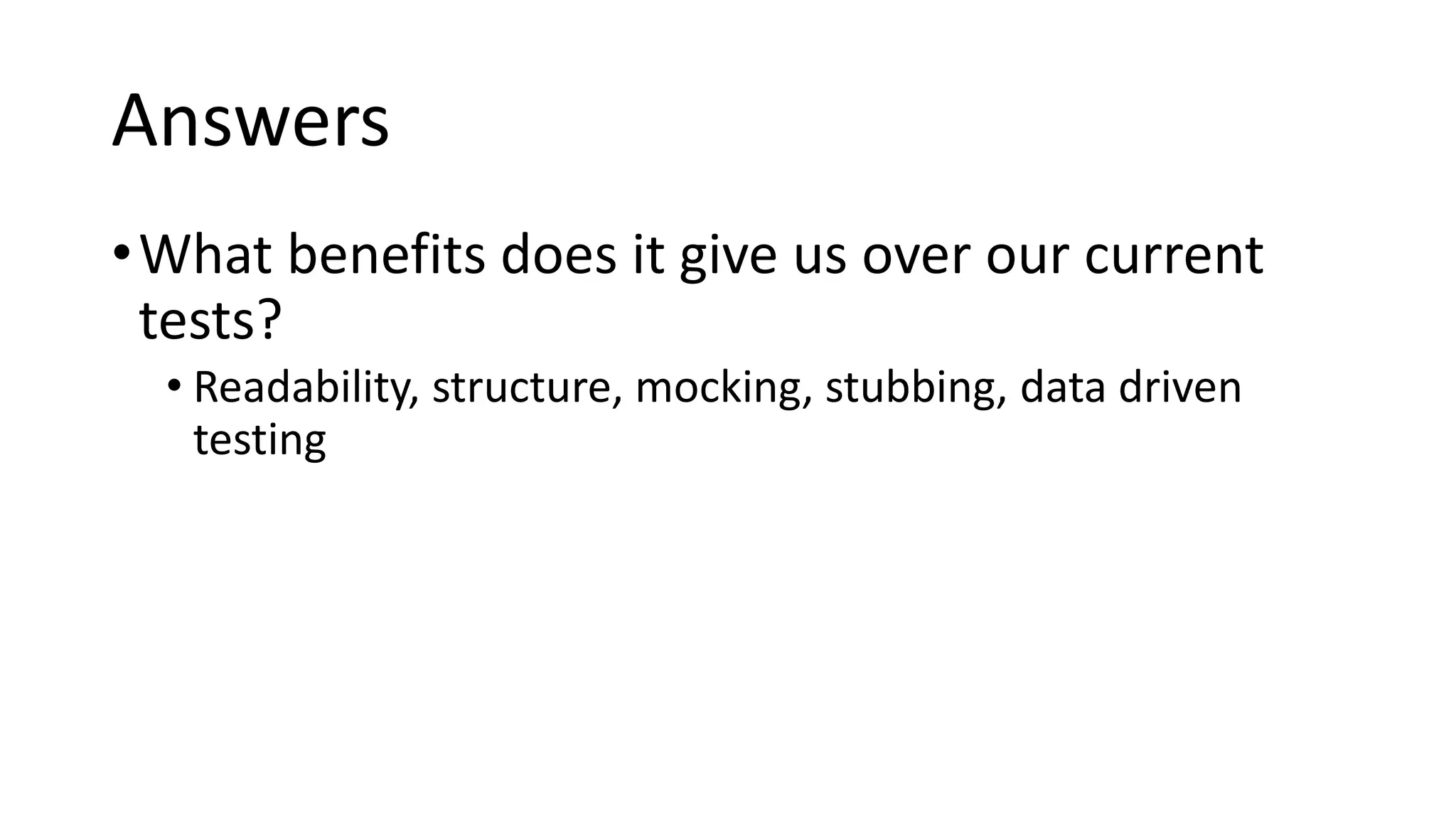 Answers
•What benefits does it give us over our current
tests?
• Readability, structure, mocking, stubbing, data driven
testing
 