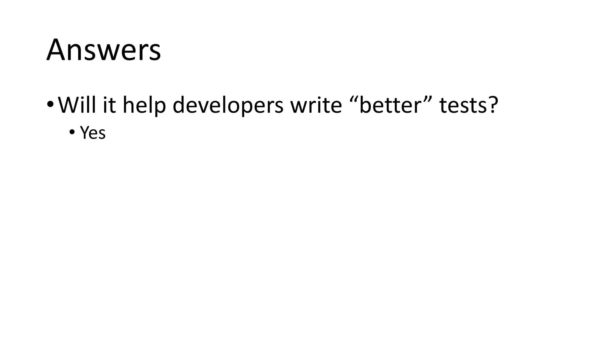 Answers
•Will it help developers write “better” tests?
• Yes
 