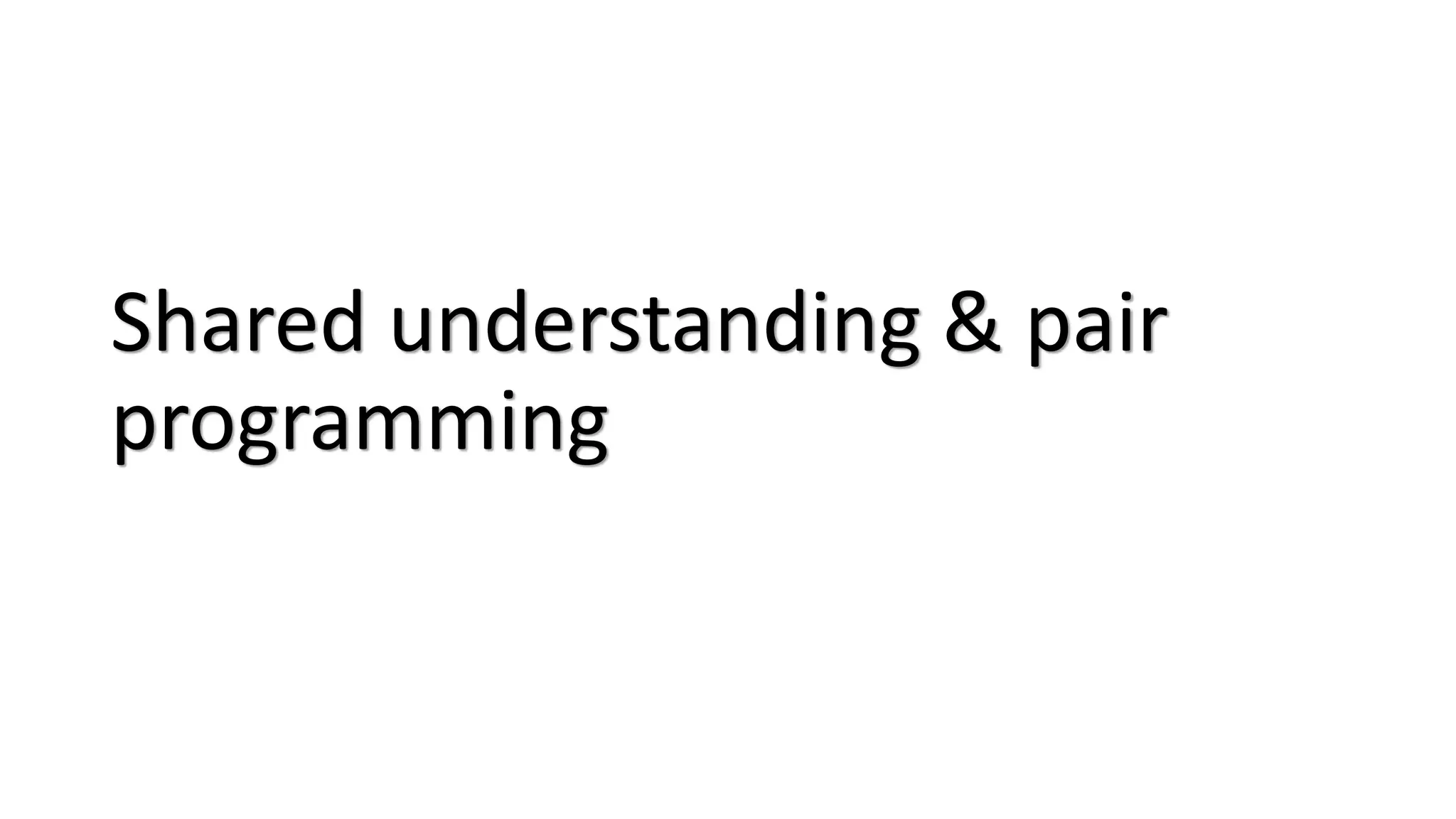 Shared understanding & pair
programming
 