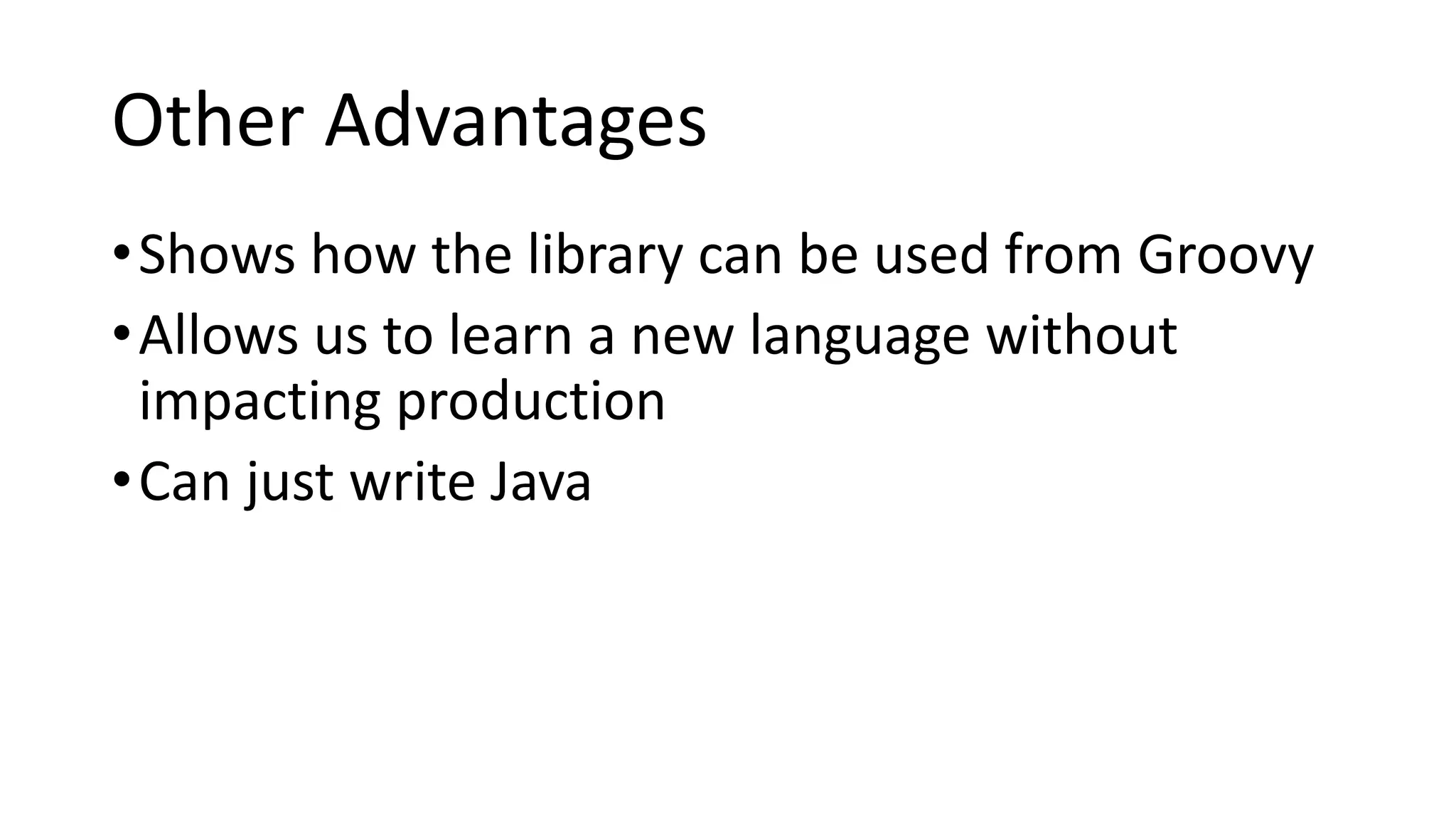 Other Advantages
•Shows how the library can be used from Groovy
•Allows us to learn a new language without
impacting production
•Can just write Java
 
