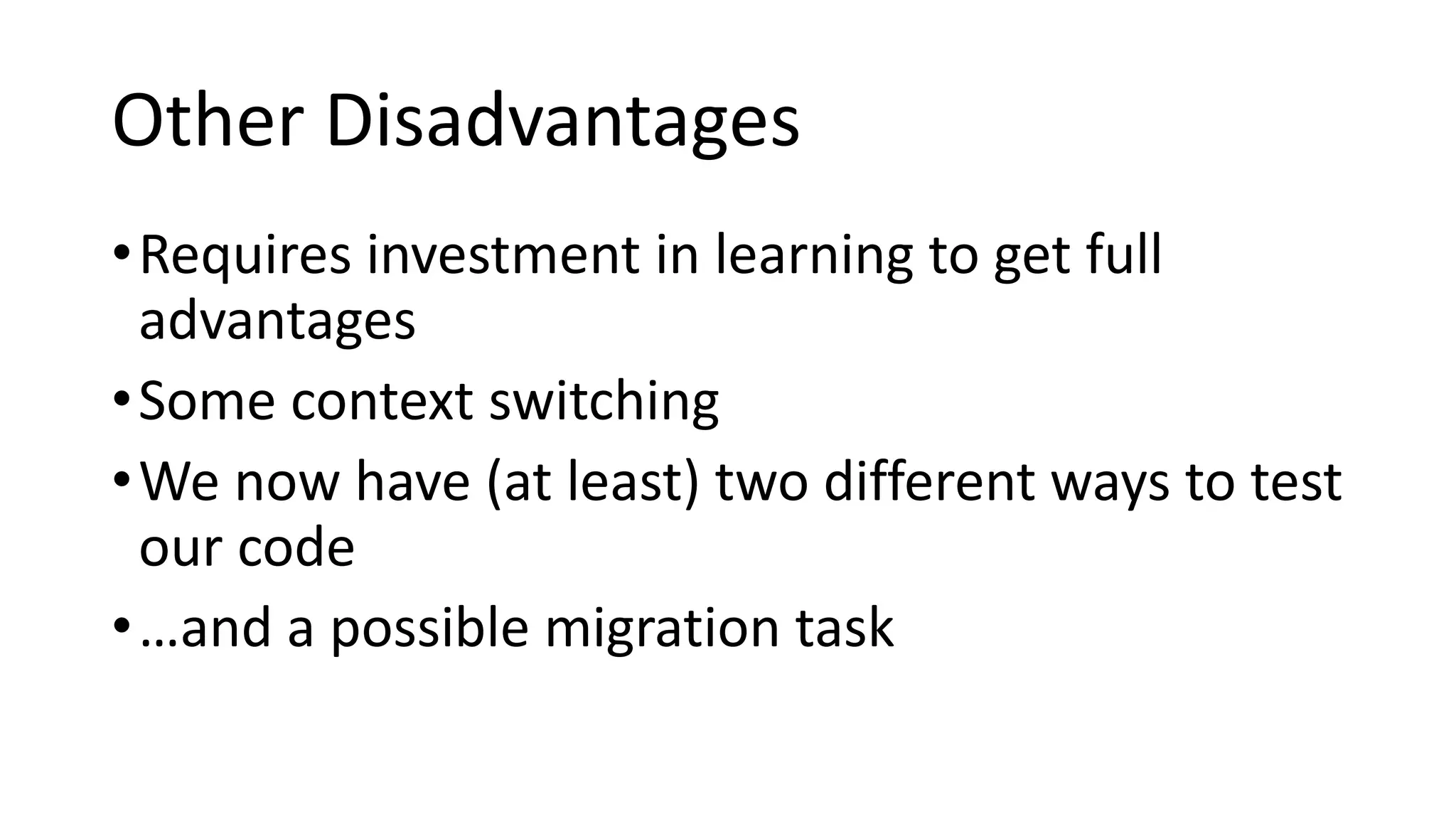 Other Disadvantages
•Requires investment in learning to get full
advantages
•Some context switching
•We now have (at least) two different ways to test
our code
•…and a possible migration task
 