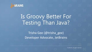 Is Groovy Better For
Testing Than Java?
Trisha Gee (@trisha_gee)
Developer Advocate, JetBrains
 