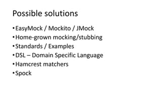 Possible solutions
•EasyMock / Mockito / JMock
•Home-grown mocking/stubbing
•Standards / Examples
•DSL – Domain Specific Language
•Hamcrest matchers
•Spock
 