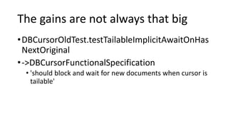 The gains are not always that big
•DBCursorOldTest.testTailableImplicitAwaitOnHas
NextOriginal
•->DBCursorFunctionalSpecification
• 'should block and wait for new documents when cursor is
tailable'
 