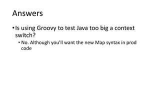 Answers
•Is using Groovy to test Java too big a context
switch?
• No. Although you’ll want the new Map syntax in prod
code
 