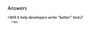 Answers
•Will it help developers write “better” tests?
• Yes
 