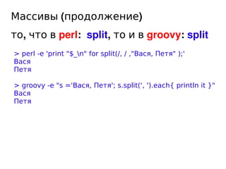 Массивы (продолжение)
то, что в perl: split, то и в groovy: split
    > perl -e 'print quot;$_nquot; for split(/, / ,quot;...