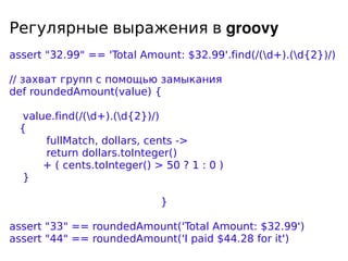 Регулярные выражения в groovy
assert quot;32.99quot; == 'Total Amount: $32.99'.find(/(d+).(d{2})/)

// захват групп с помо...