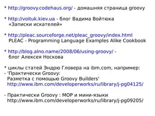 * http://groovy.codehaus.org/ - домашняя страница groovy

* http://voituk.kiev.ua - блог Вадима Войтюка
  «Записки искател...