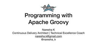 Programming with
Apache Groovy
Naresha K

Continuous Delivery Architect | Technical Excellence Coach

naresha.k@gmail.com

@naresha_k
 