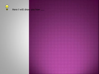 Here I will show you how ……
 