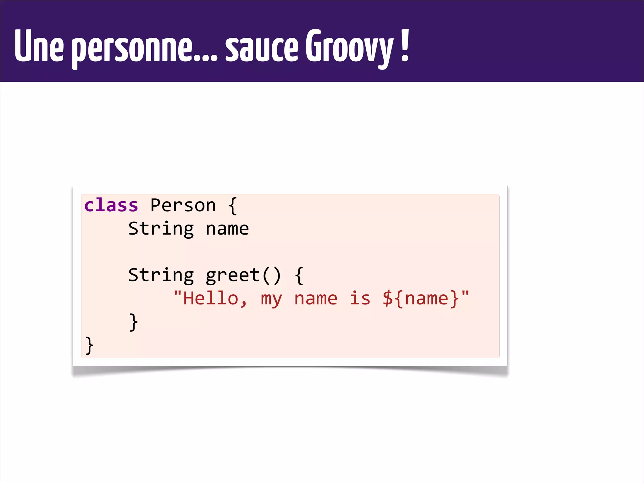Unepersonne...sauceGroovy!
class	
  Person	
  {
	
  	
  	
  	
  String	
  name
	
  	
  	
  	
  
	
  	
  	
  	
  String	
  greet()	
  {
	
  	
  	
  	
  	
  	
  	
  	
  "Hello,	
  my	
  name	
  is	
  ${name}"
	
  	
  	
  	
  }
}
 