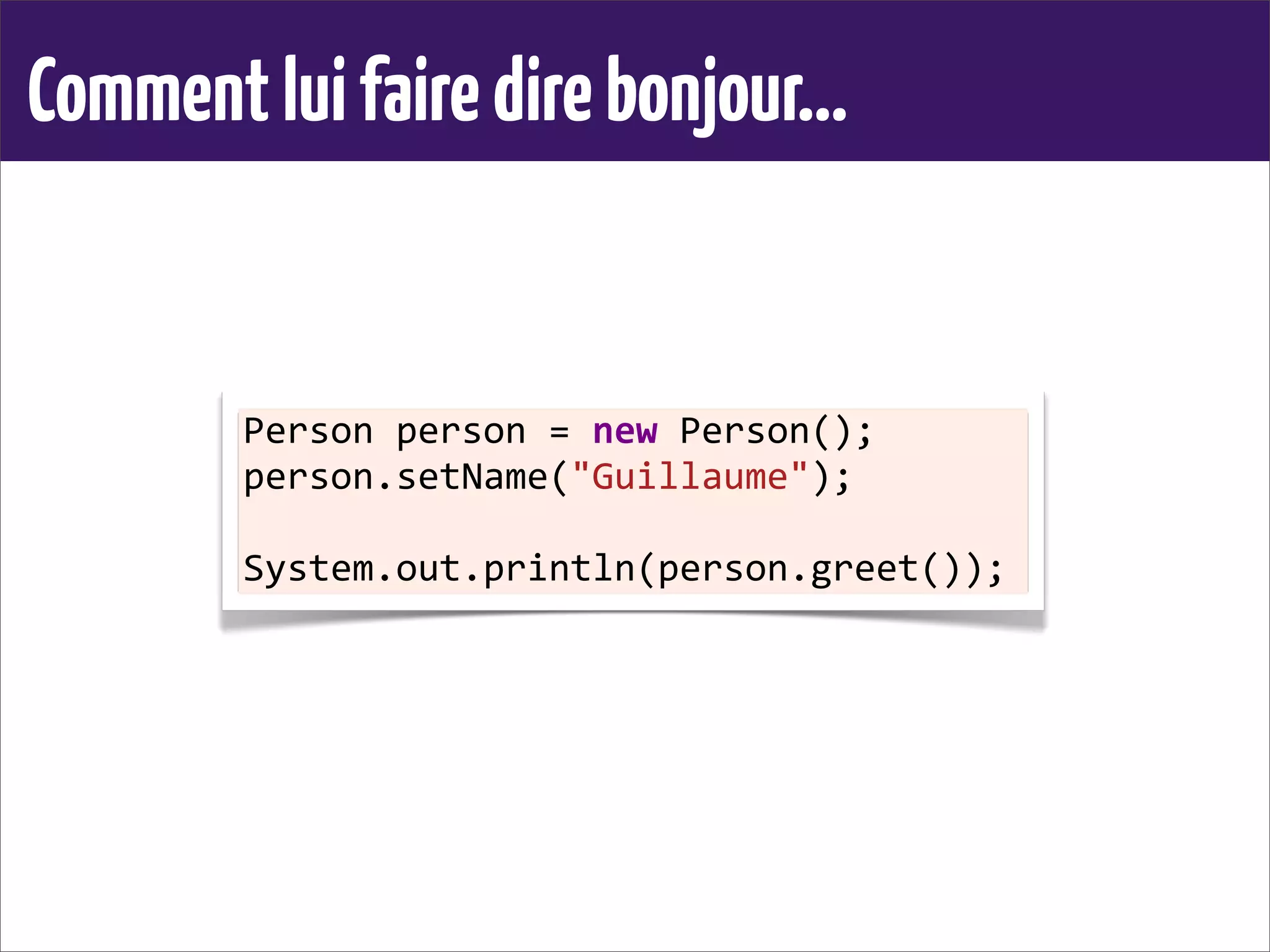 Commentluifairedirebonjour...
Person	
  person	
  =	
  new	
  Person();
person.setName("Guillaume");
System.out.println(person.greet());
 