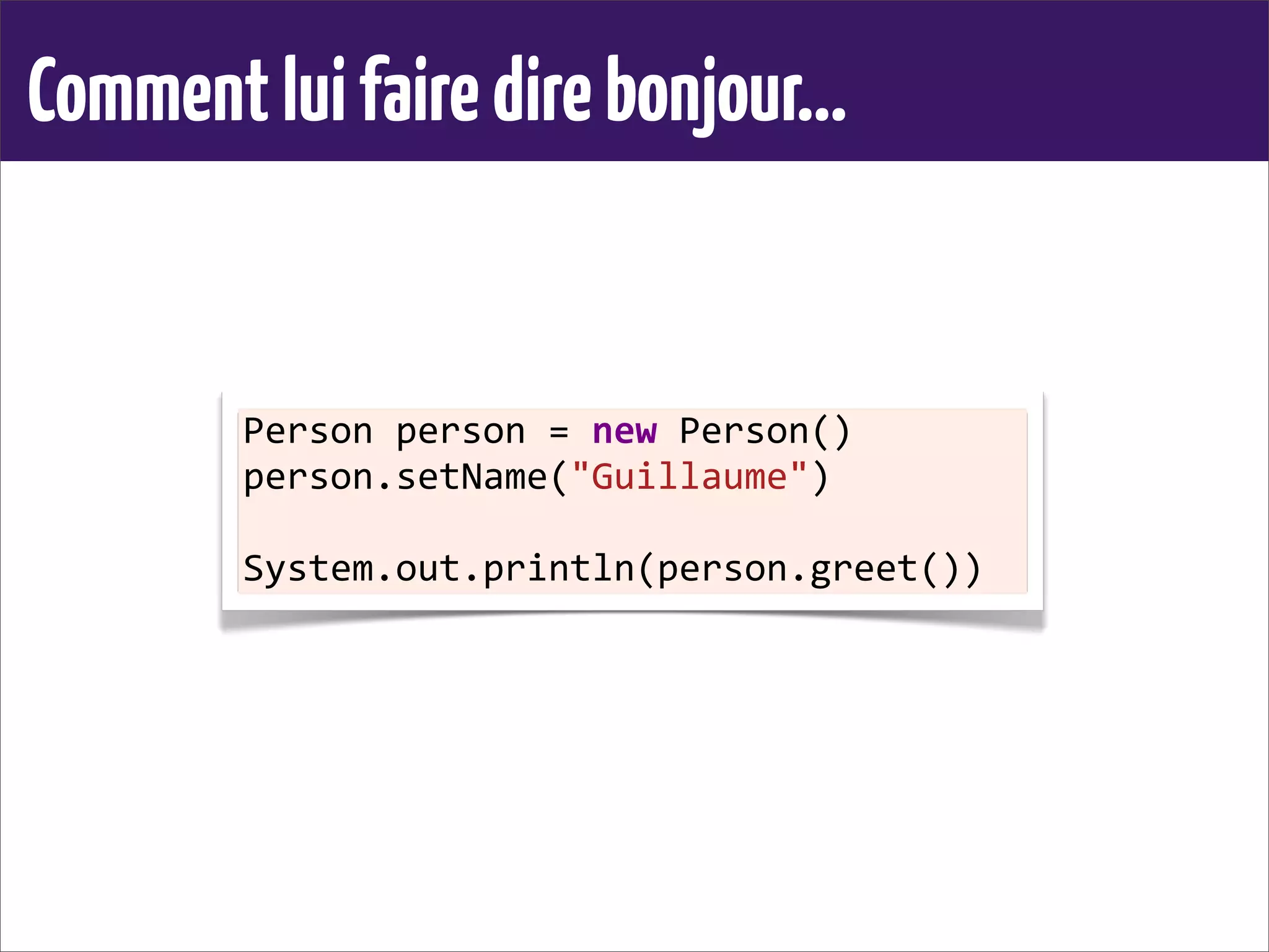 Commentluifairedirebonjour...
Person	
  person	
  =	
  new	
  Person()
person.setName("Guillaume")
System.out.println(person.greet())
 