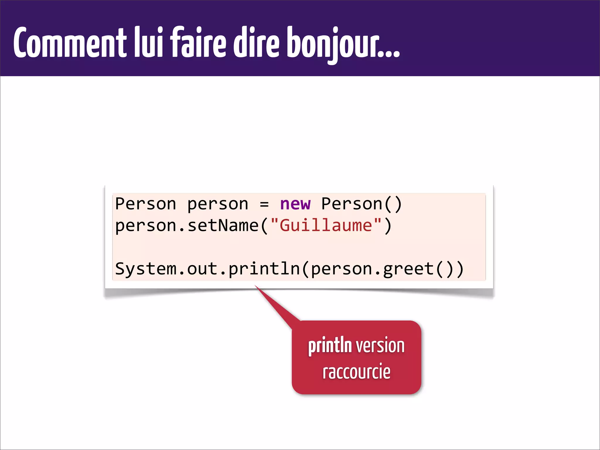 Commentluifairedirebonjour...
Person	
  person	
  =	
  new	
  Person()
person.setName("Guillaume")
System.out.println(person.greet())
println version
raccourcie
 