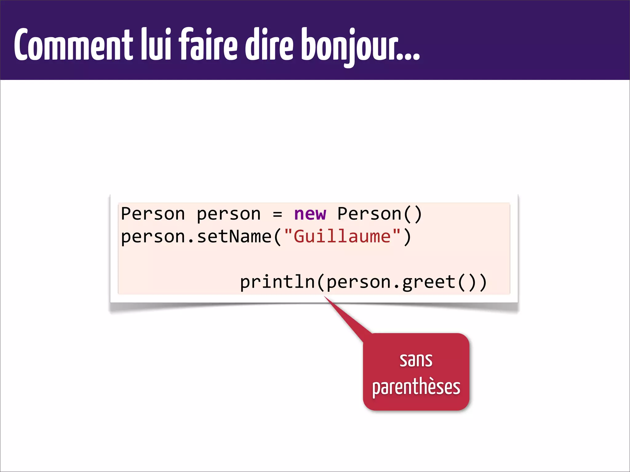 Commentluifairedirebonjour...
Person	
  person	
  =	
  new	
  Person()
person.setName("Guillaume")
	
  	
  	
  	
  	
  	
  	
  	
  	
  	
  	
  println(person.greet())
sans
parenthèses
 