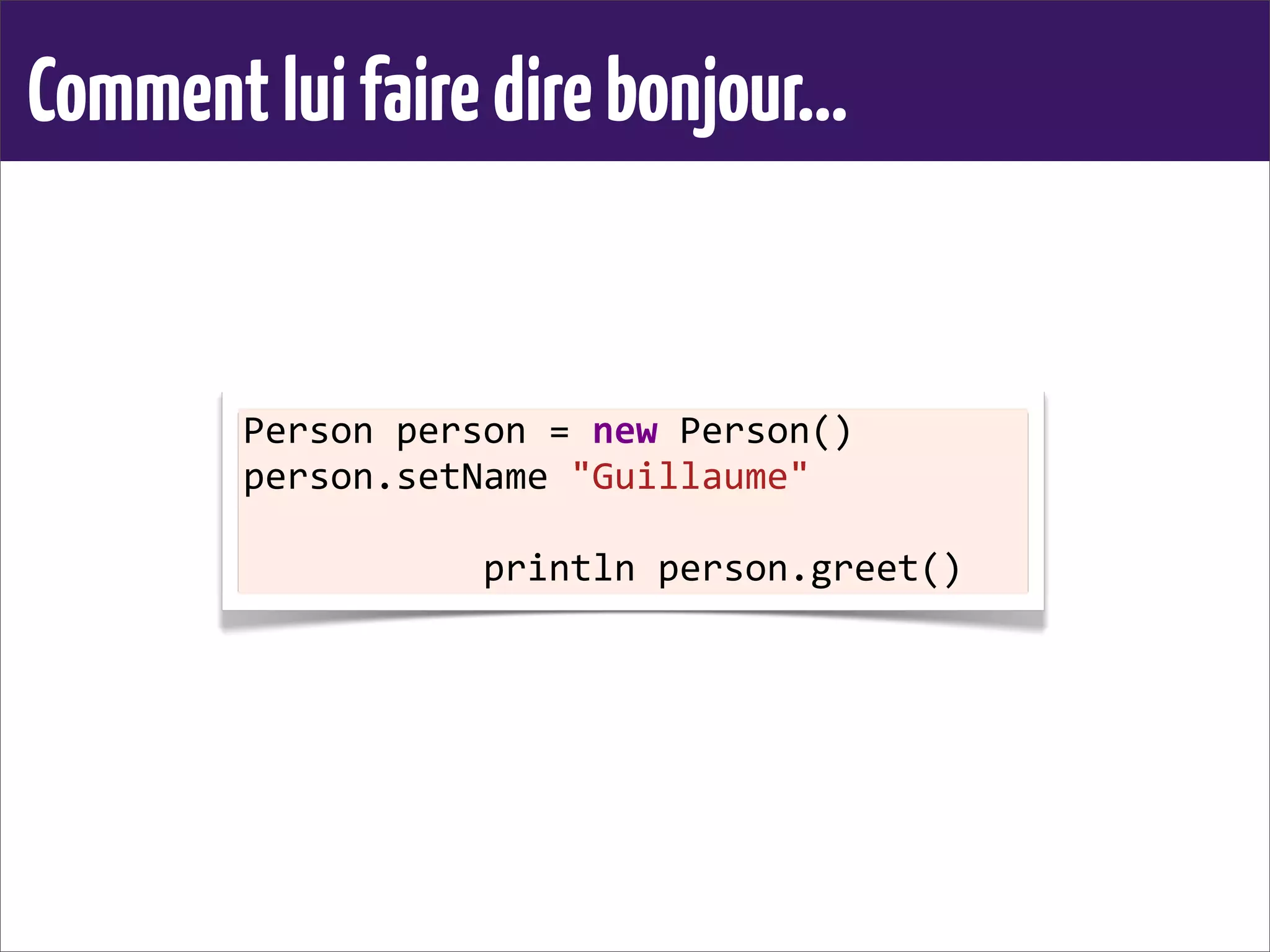 Commentluifairedirebonjour...
Person	
  person	
  =	
  new	
  Person()
person.setName	
  "Guillaume"
	
  	
  	
  	
  	
  	
  	
  	
  	
  	
  	
  println	
  person.greet()	
  
 