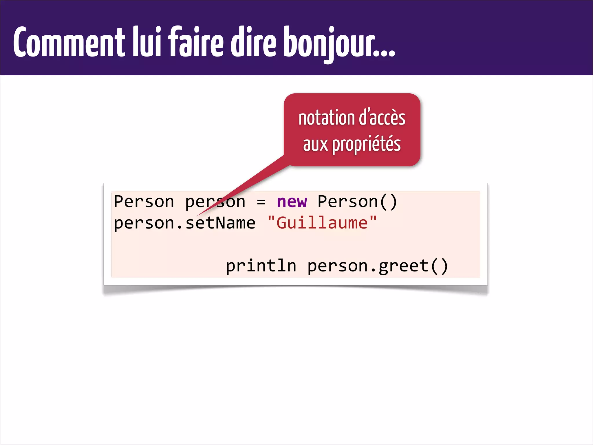 Commentluifairedirebonjour...
Person	
  person	
  =	
  new	
  Person()
person.setName	
  "Guillaume"
	
  	
  	
  	
  	
  	
  	
  	
  	
  	
  	
  println	
  person.greet()	
  
notation d’accès
aux propriétés
 
