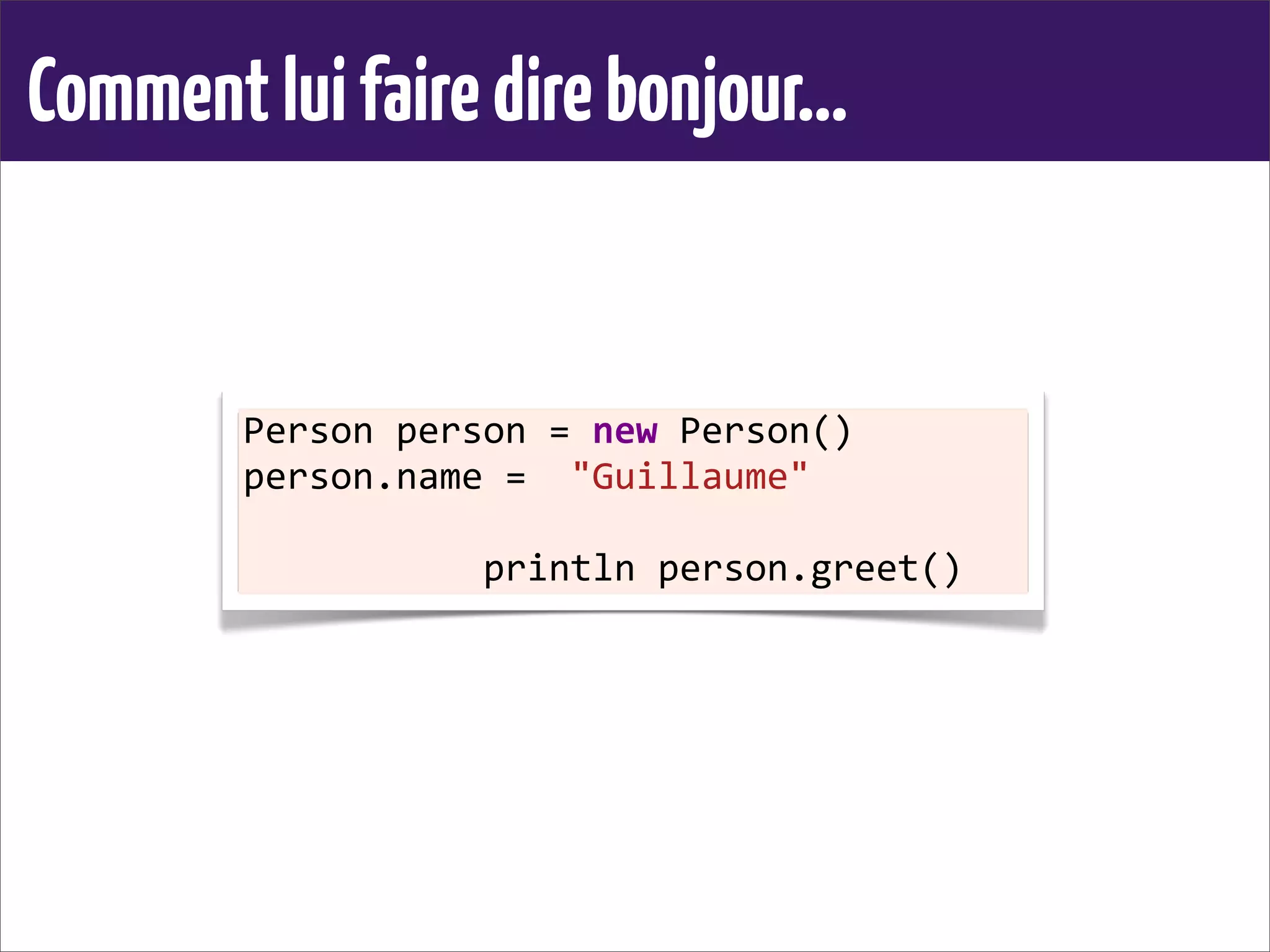 Commentluifairedirebonjour...
Person	
  person	
  =	
  new	
  Person()
person.name	
  =	
  	
  "Guillaume"
	
  	
  	
  	
  	
  	
  	
  	
  	
  	
  	
  println	
  person.greet()	
  
 