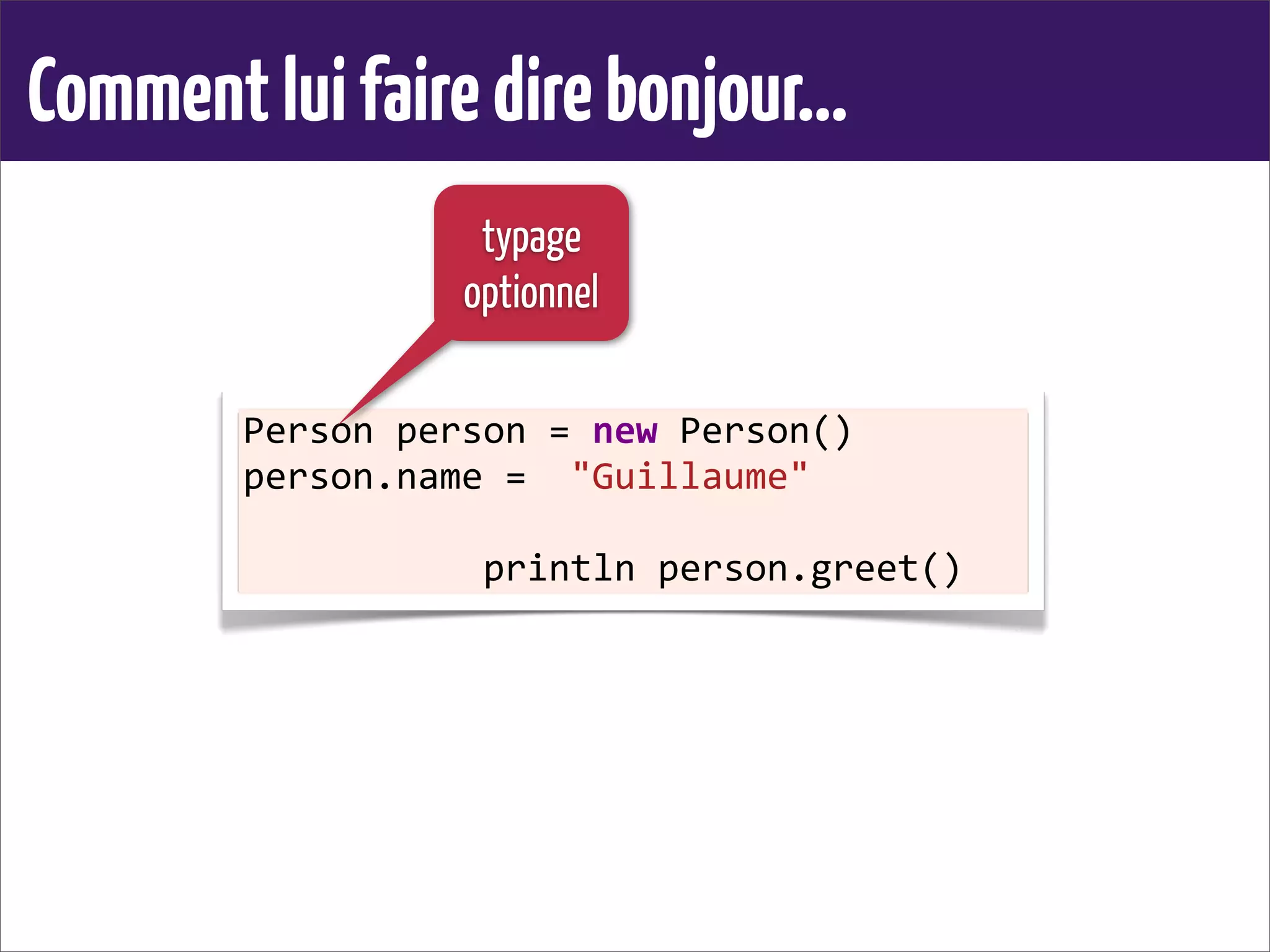 Commentluifairedirebonjour...
Person	
  person	
  =	
  new	
  Person()
person.name	
  =	
  	
  "Guillaume"
	
  	
  	
  	
  	
  	
  	
  	
  	
  	
  	
  println	
  person.greet()	
  
typage
optionnel
 