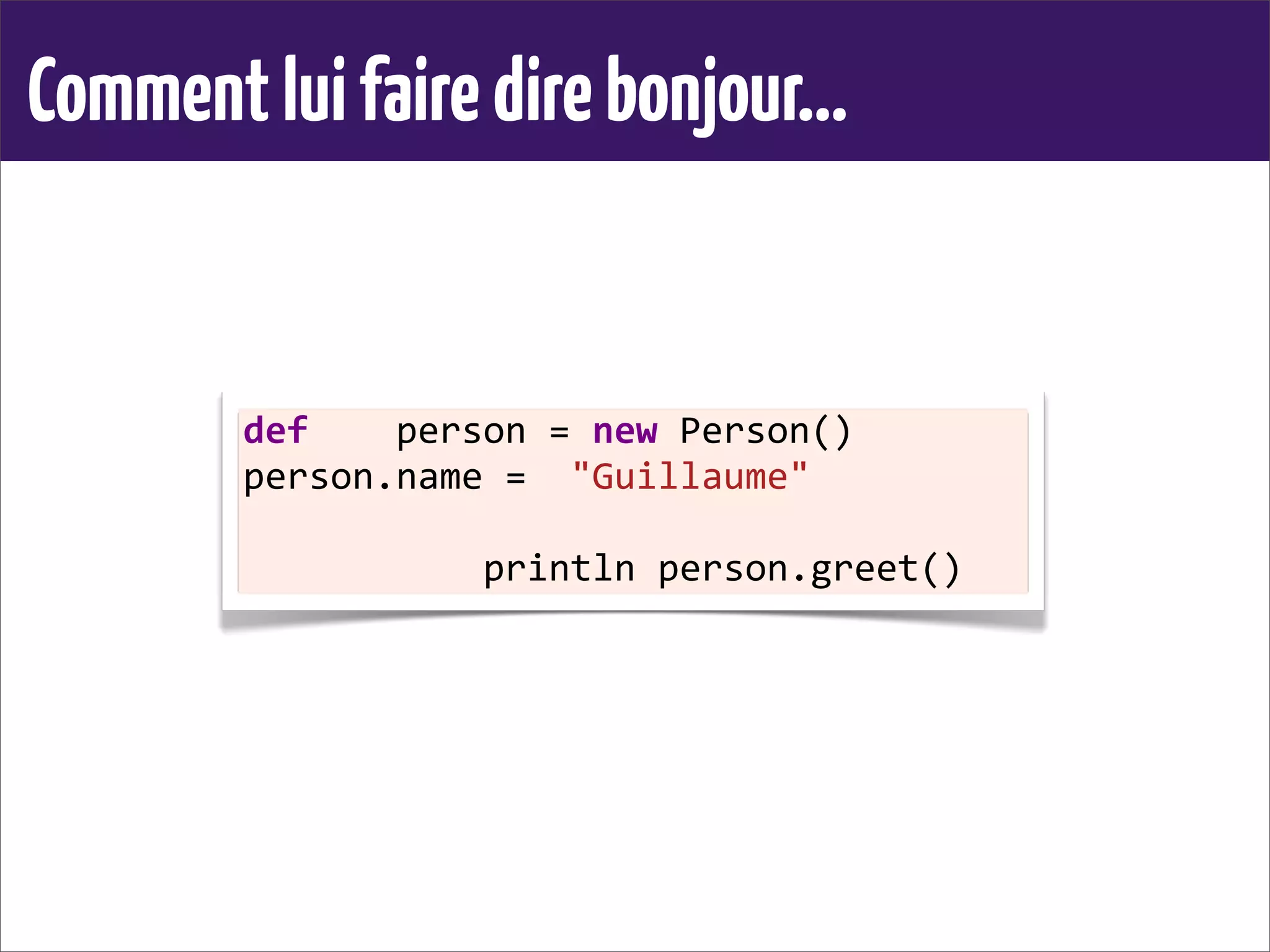 Commentluifairedirebonjour...
def	
  	
  	
  	
  person	
  =	
  new	
  Person()
person.name	
  =	
  	
  "Guillaume"
	
  	
  	
  	
  	
  	
  	
  	
  	
  	
  	
  println	
  person.greet()	
  
 
