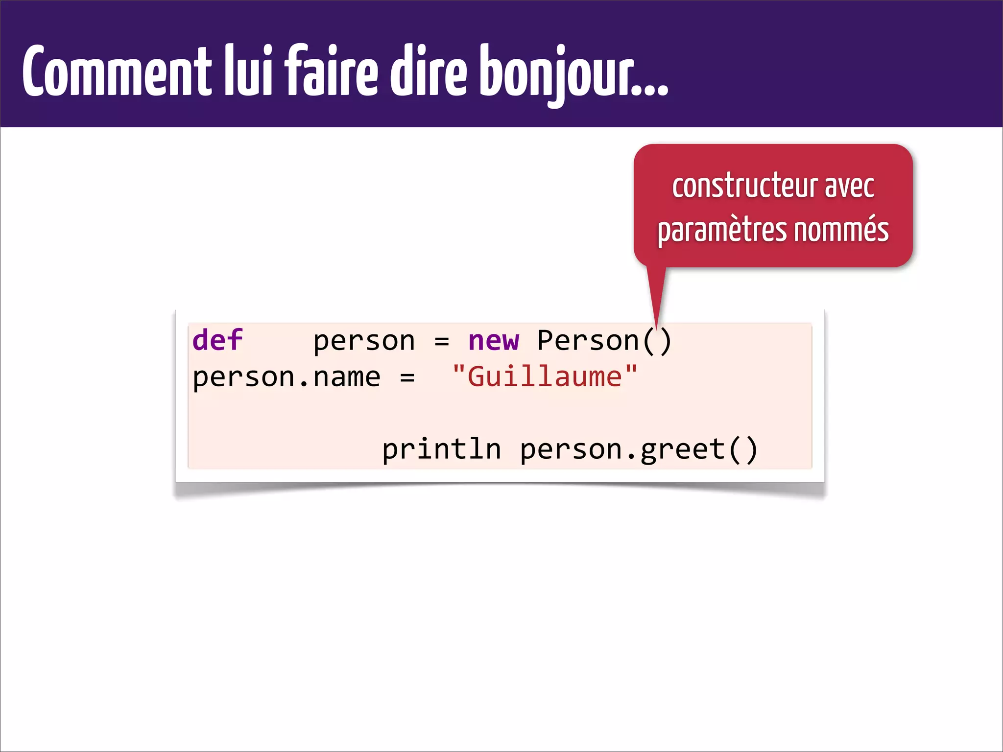 Commentluifairedirebonjour...
def	
  	
  	
  	
  person	
  =	
  new	
  Person()
person.name	
  =	
  	
  "Guillaume"
	
  	
  	
  	
  	
  	
  	
  	
  	
  	
  	
  println	
  person.greet()	
  
constructeur avec
paramètres nommés
 