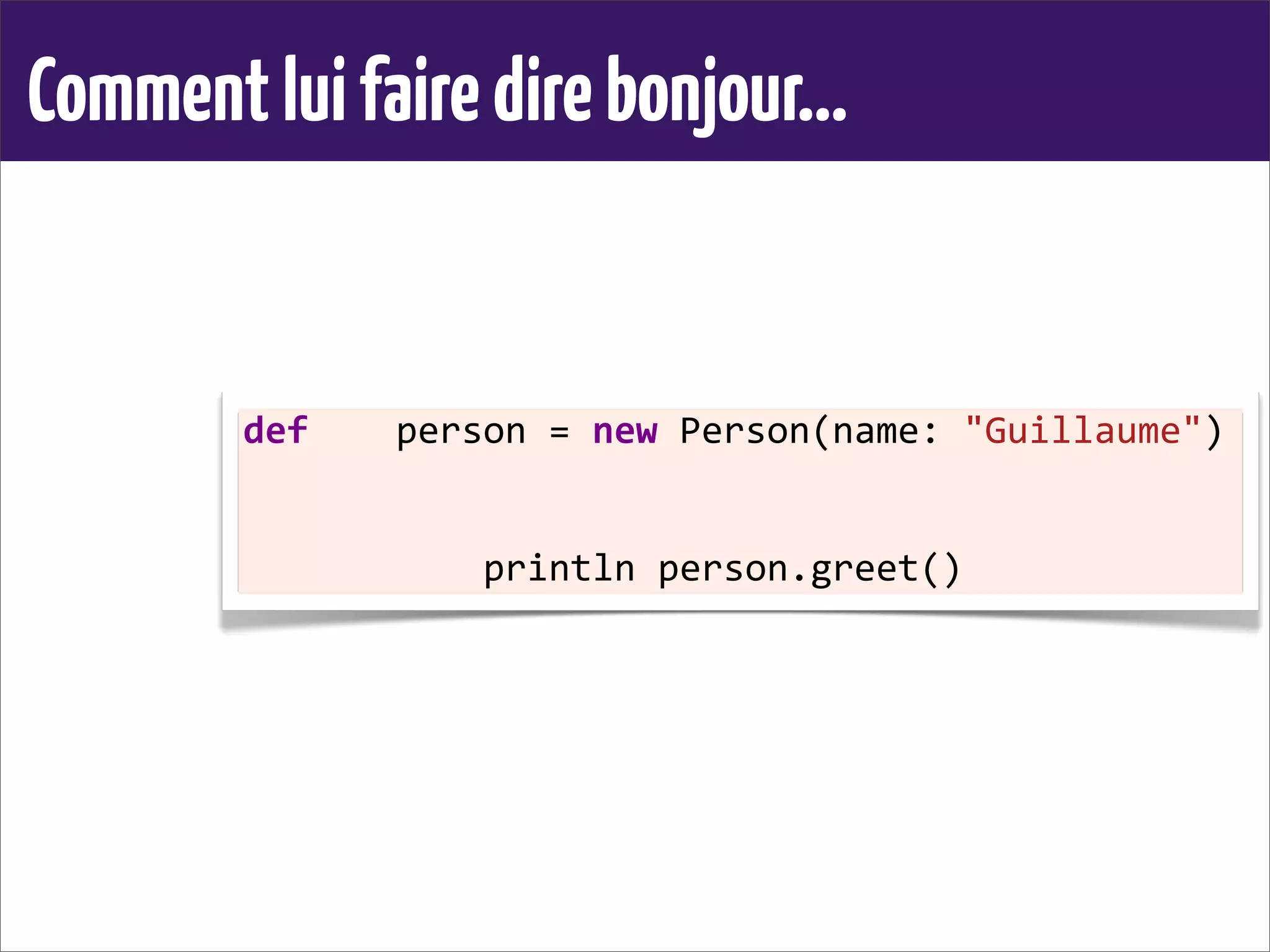 Commentluifairedirebonjour...
def	
  	
  	
  	
  person	
  =	
  new	
  Person(name:	
  "Guillaume")
	
  
	
  	
  	
  	
  	
  	
  	
  	
  	
  	
  	
  println	
  person.greet()	
  
 