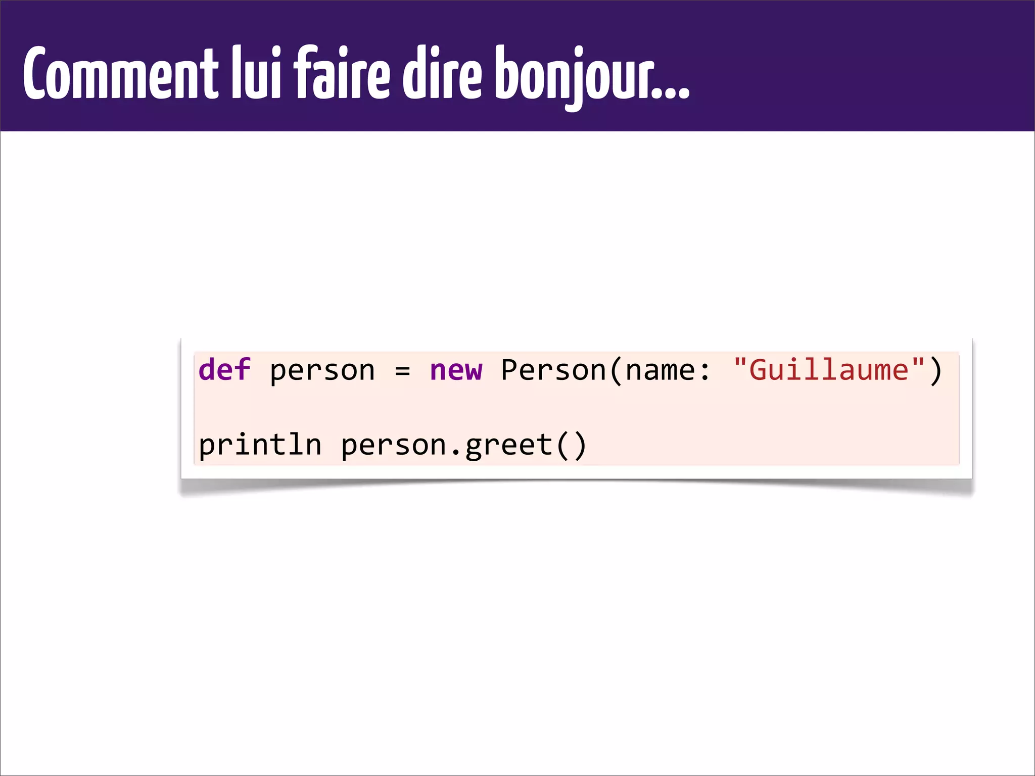 Commentluifairedirebonjour...
def	
  person	
  =	
  new	
  Person(name:	
  "Guillaume")
println	
  person.greet()	
  
 