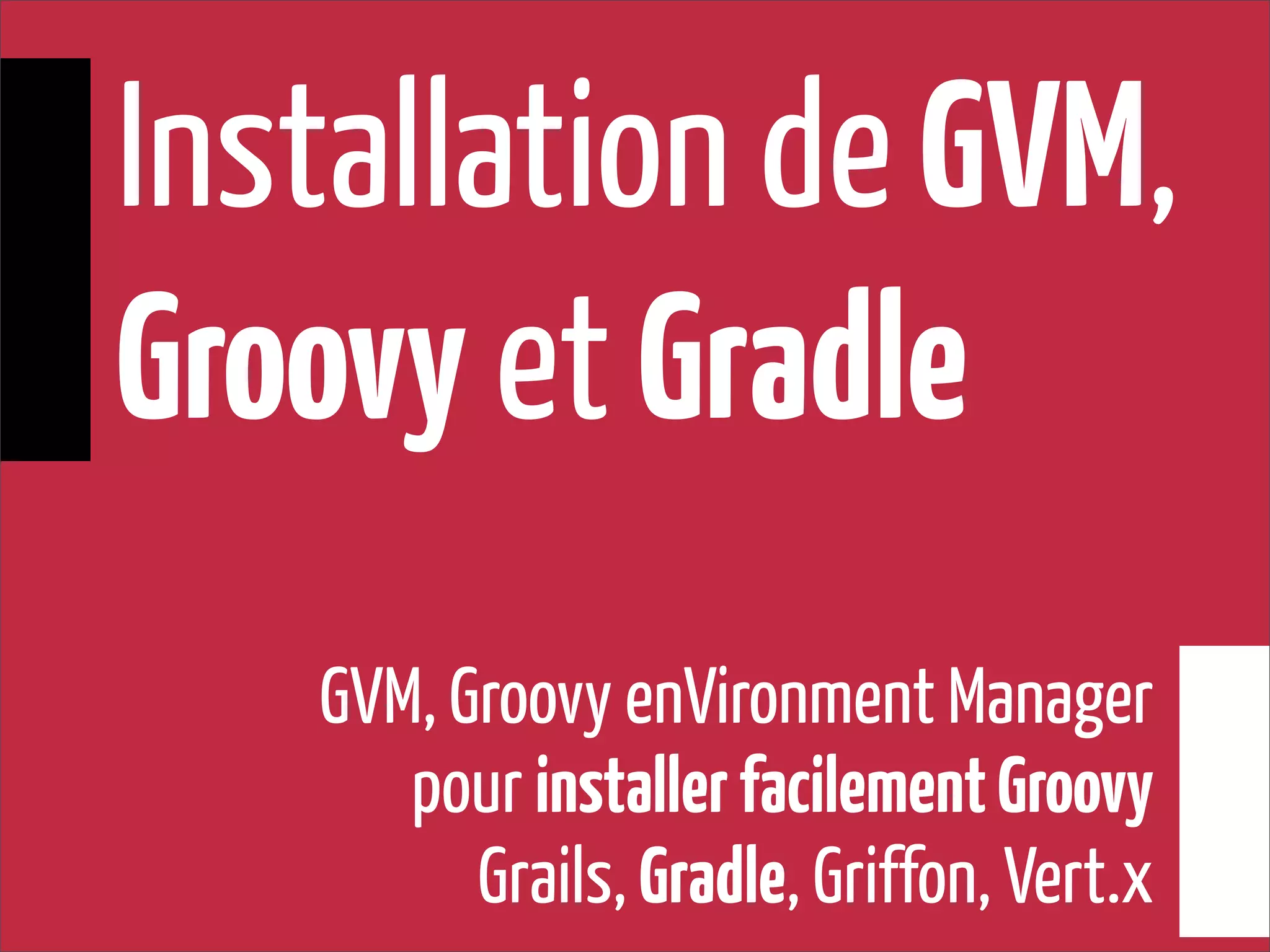 GVM, Groovy enVironment Manager
pour installerfacilementGroovy
Grails, Gradle, Griffon, Vert.x
Installation de GVM,
Groovy et Gradle
 