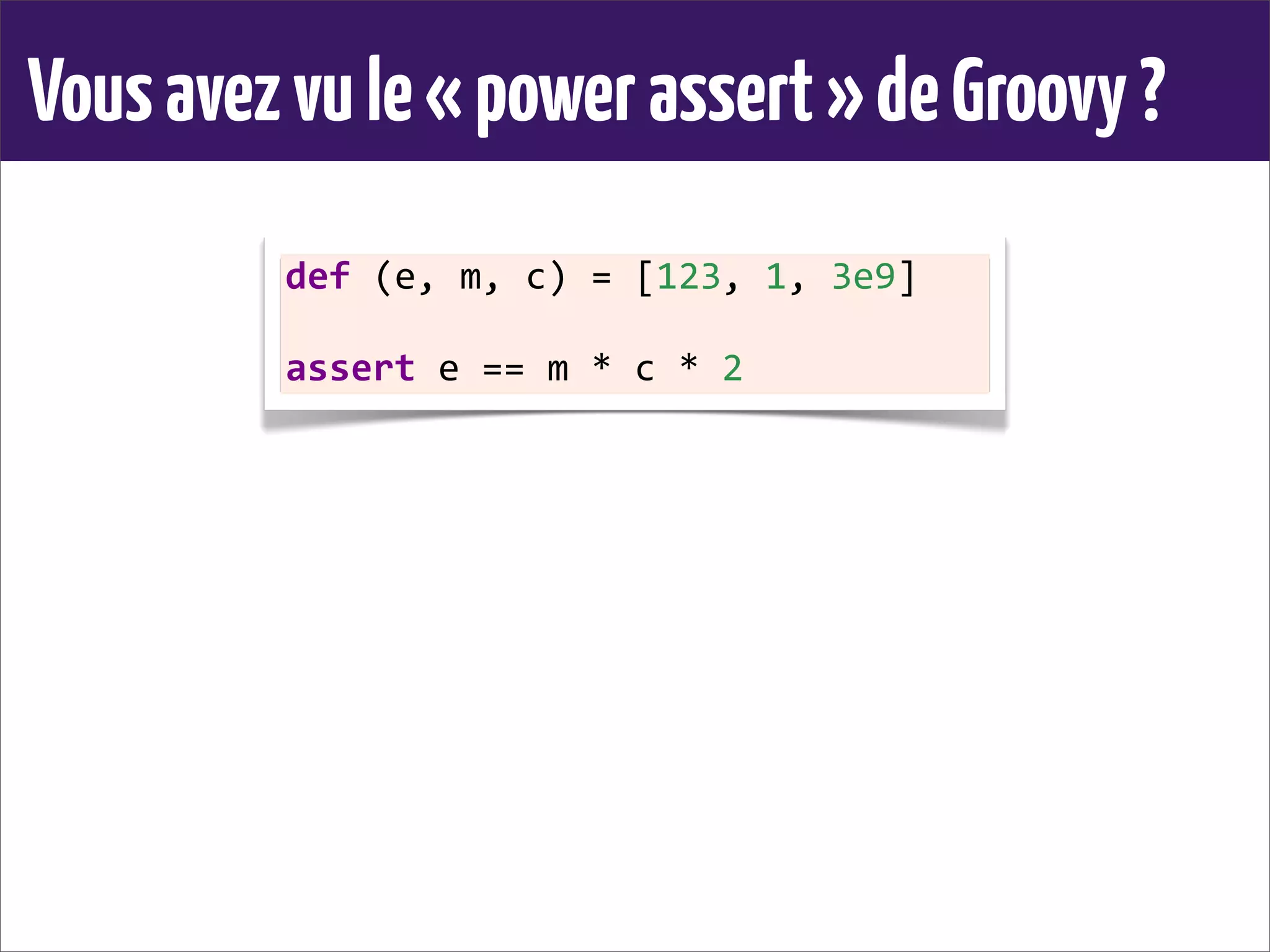 Vousavezvule«powerassert»deGroovy?
def	
  (e,	
  m,	
  c)	
  =	
  [123,	
  1,	
  3e9]
assert	
  e	
  ==	
  m	
  *	
  c	
  *	
  2
 