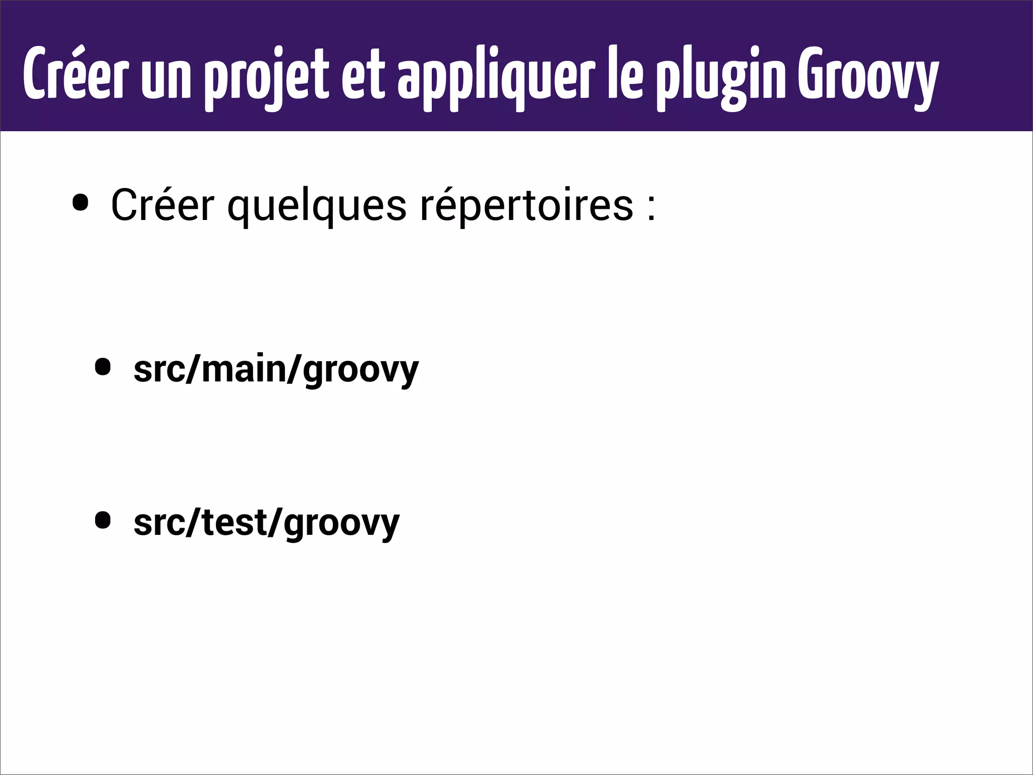 CréerunprojetetappliquerlepluginGroovy
• Créer quelques répertoires :
• src/main/groovy
• src/test/groovy
 