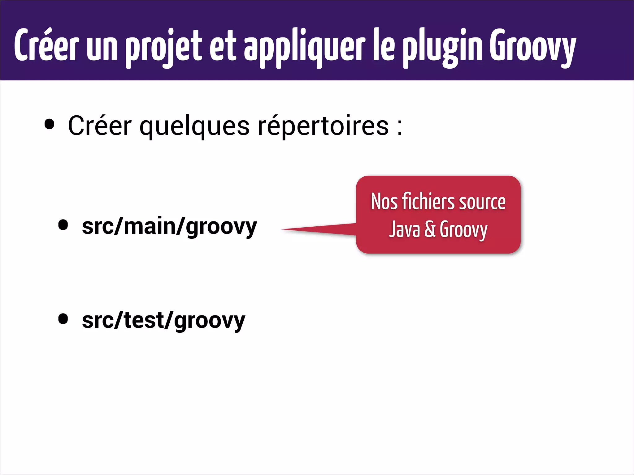 CréerunprojetetappliquerlepluginGroovy
• Créer quelques répertoires :
• src/main/groovy
• src/test/groovy
Nos fichiers source
Java & Groovy
 