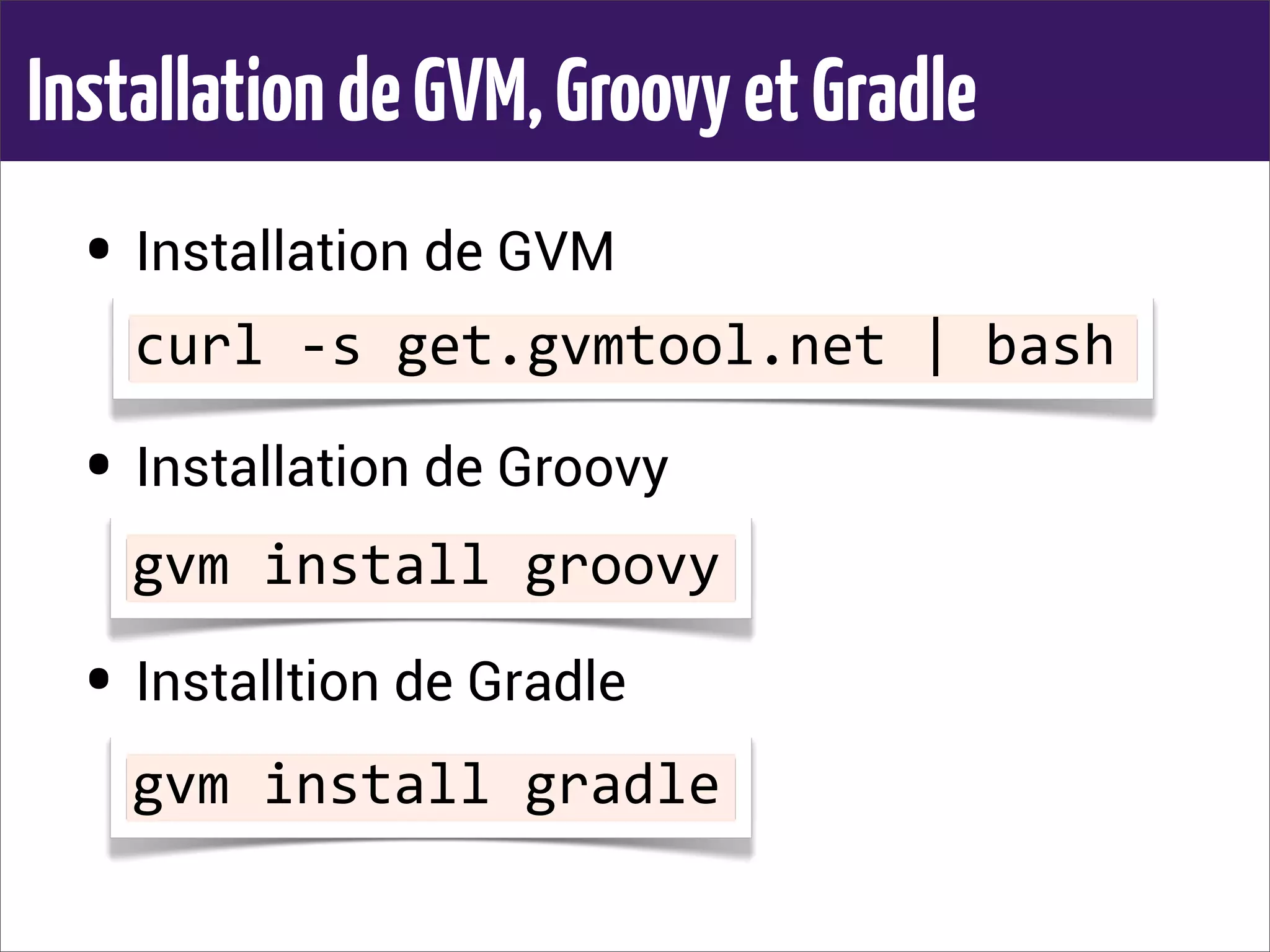 InstallationdeGVM,GroovyetGradle
• Installation de GVM
• Installation de Groovy
• Installtion de Gradle
curl	
  -­‐s	
  get.gvmtool.net	
  |	
  bash
gvm	
  install	
  groovy
gvm	
  install	
  gradle
 