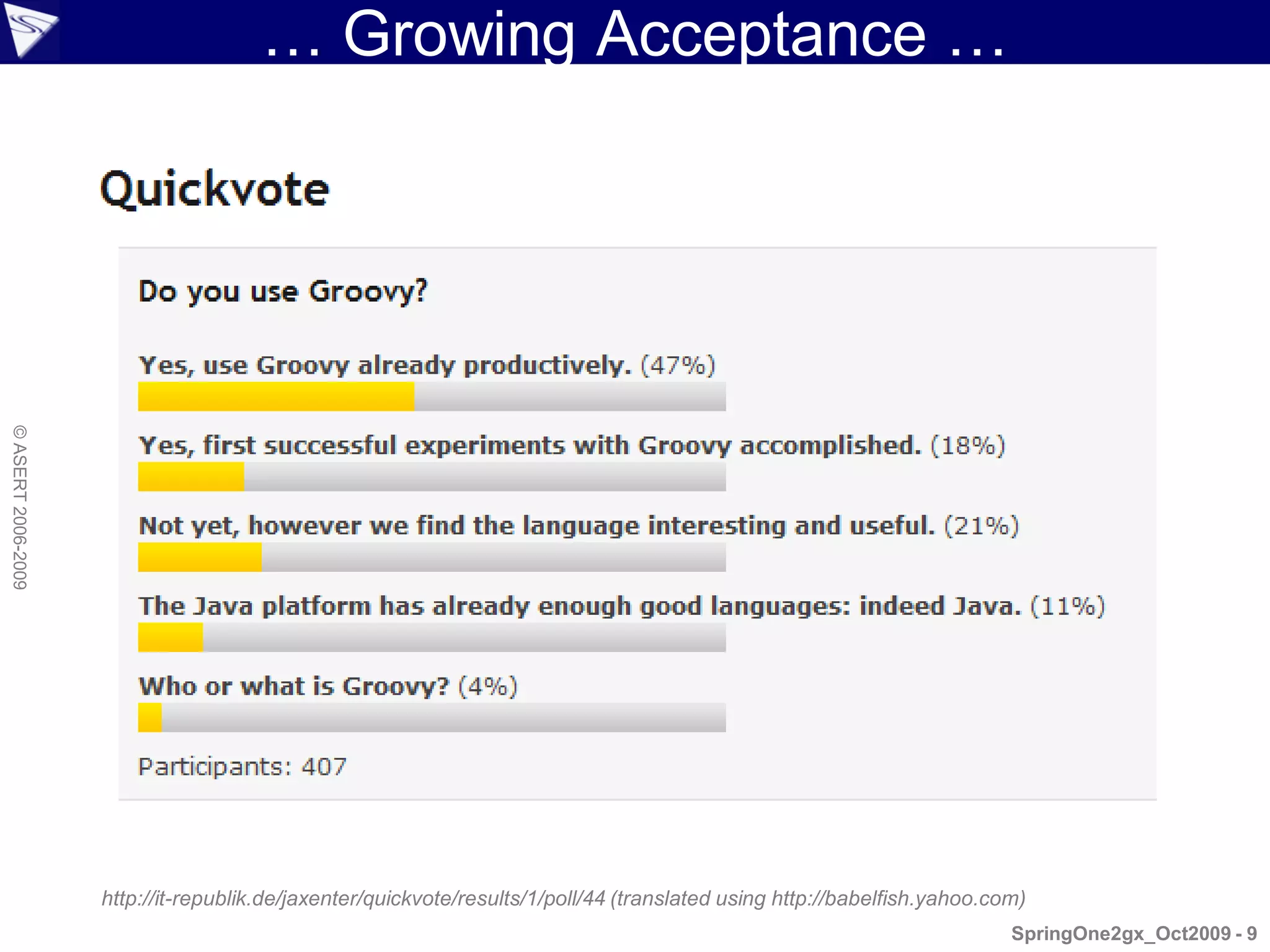 … Growing Acceptance …
© ASERT 2006-2009




                    http://it-republik.de/jaxenter/quickvote/results/1/poll/44 (translated using http://babelfish.yahoo.com)
                                                                                                                          SpringOne2gx_Oct2009 - 9
 