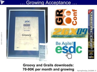 … Growing Acceptance …
© ASERT 2006-2009




                     Groovy and Grails downloads:
                     70-90K per month and growing   SpringOne2gx_Oct2009 - 5
 